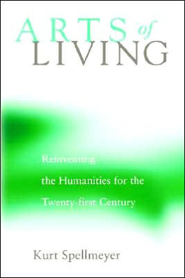 "Arts of Living: Reinventing the Humanities for the Twenty-first Century " by Kurt Spellmeyer